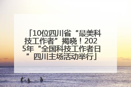 10位四川省“最美科技工作者”揭晓！2025年“全国科技工作者日”四川主场活动举行